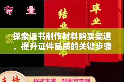 平和探索证书制作材料购买渠道，提升证件品质的关键步骤